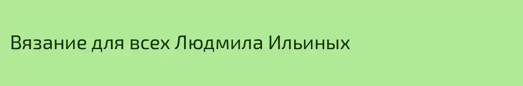 Вязание для всех Людмила Ильиных